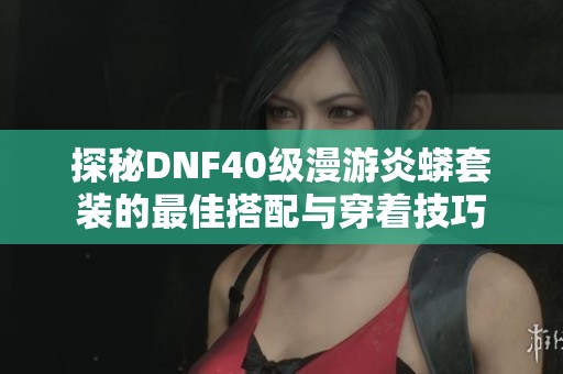 探秘DNF40级漫游炎蟒套装的最佳搭配与穿着技巧