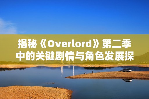 揭秘《Overlord》第二季中的关键剧情与角色发展探讨