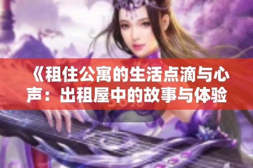 《租住公寓的生活点滴与心声：出租屋中的故事与体验分享》