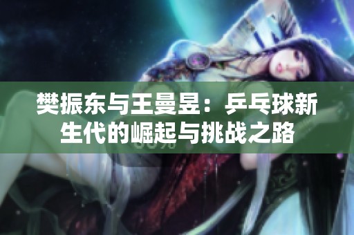 樊振东与王曼昱：乒乓球新生代的崛起与挑战之路