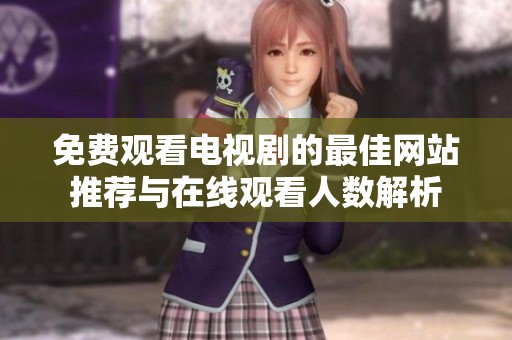 免费观看电视剧的最佳网站推荐与在线观看人数解析