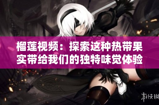 榴莲视频：探索这种热带果实带给我们的独特味觉体验与文化魅力