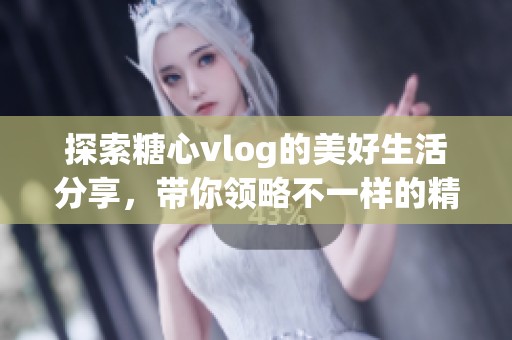 探索糖心vlog的美好生活分享，带你领略不一样的精彩瞬间