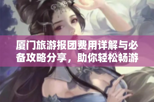 厦门旅游报团费用详解与必备攻略分享，助你轻松畅游！