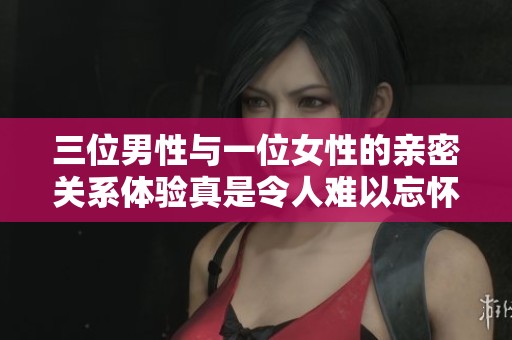 三位男性与一位女性的亲密关系体验真是令人难以忘怀