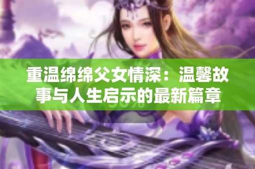 重温绵绵父女情深：温馨故事与人生启示的最新篇章