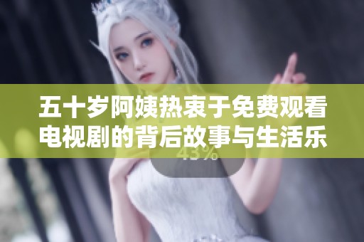 五十岁阿姨热衷于免费观看电视剧的背后故事与生活乐趣揭秘