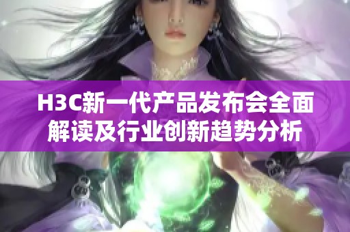 H3C新一代产品发布会全面解读及行业创新趋势分析