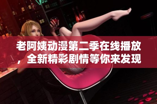 老阿姨动漫第二季在线播放，全新精彩剧情等你来发现！