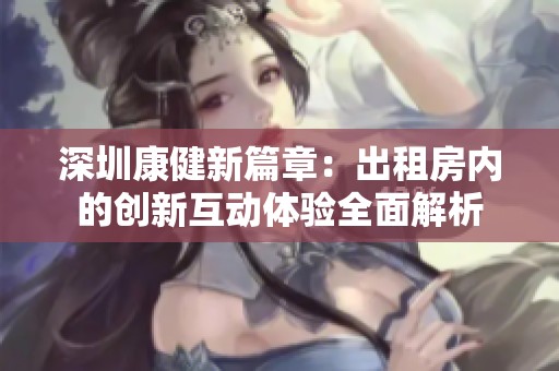 深圳康健新篇章：出租房内的创新互动体验全面解析