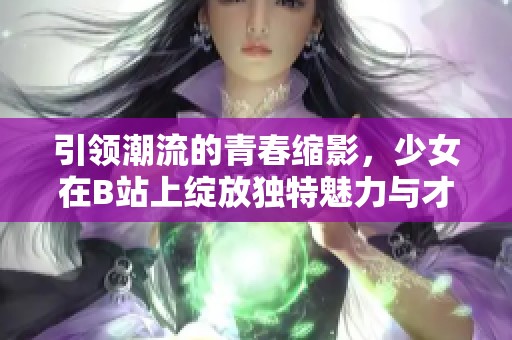引领潮流的青春缩影，少女在B站上绽放独特魅力与才华