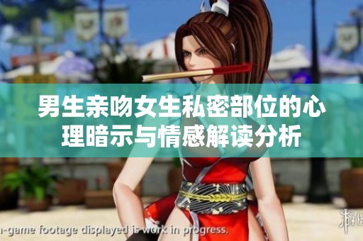 男生亲吻女生私密部位的心理暗示与情感解读分析