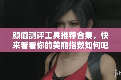 颜值测评工具推荐合集，快来看看你的美丽指数如何吧