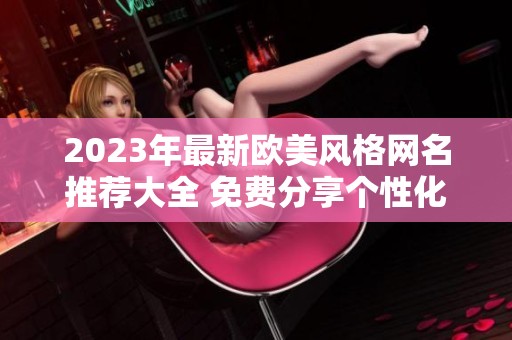 2023年最新欧美风格网名推荐大全 免费分享个性化选择