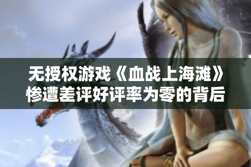 无授权游戏《血战上海滩》惨遭差评好评率为零的背后原因分析