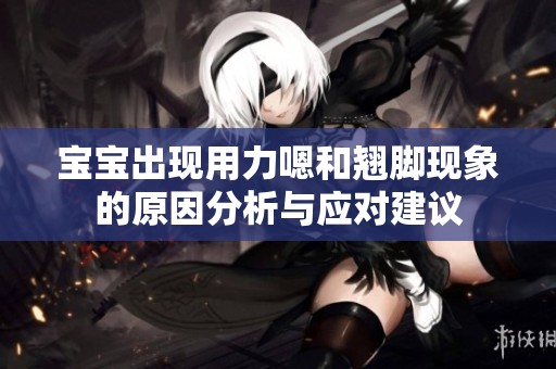 宝宝出现用力嗯和翘脚现象的原因分析与应对建议
