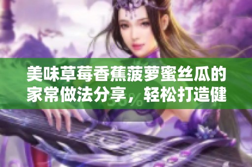 美味草莓香蕉菠萝蜜丝瓜的家常做法分享，轻松打造健康甜品！