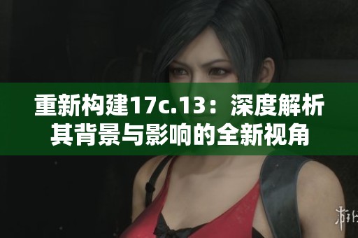 重新构建17c.13：深度解析其背景与影响的全新视角