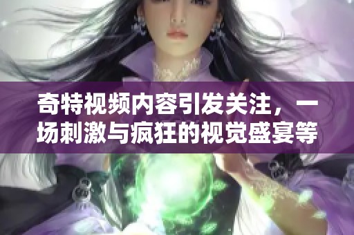 奇特视频内容引发关注，一场刺激与疯狂的视觉盛宴等你来体验