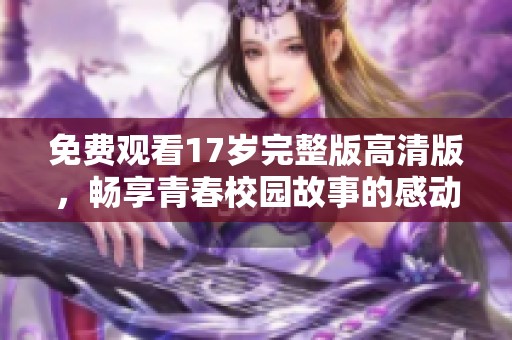 免费观看17岁完整版高清版，畅享青春校园故事的感动与回忆