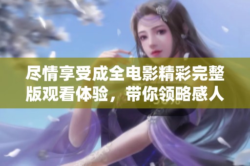 尽情享受成全电影精彩完整版观看体验，带你领略感人故事和深刻主题