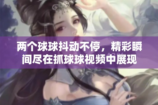 两个球球抖动不停，精彩瞬间尽在抓球球视频中展现