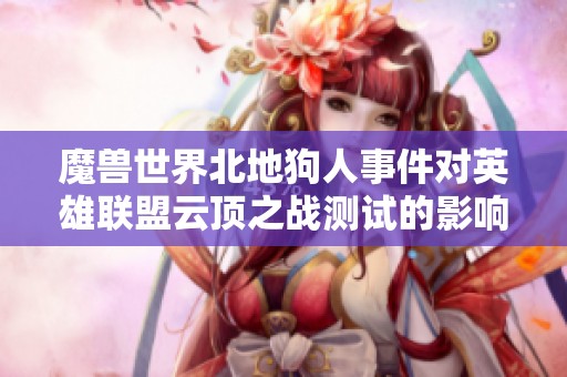 魔兽世界北地狗人事件对英雄联盟云顶之战测试的影响分析