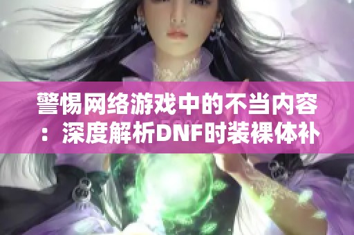 警惕网络游戏中的不当内容：深度解析DNF时装裸体补丁问题