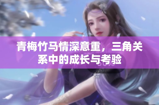 青梅竹马情深意重，三角关系中的成长与考验