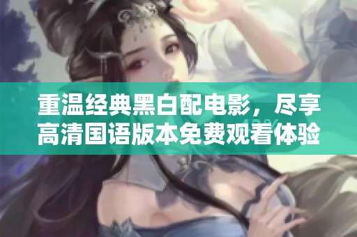 重温经典黑白配电影，尽享高清国语版本免费观看体验