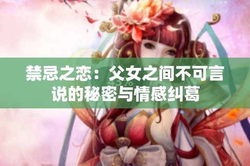 禁忌之恋：父女之间不可言说的秘密与情感纠葛