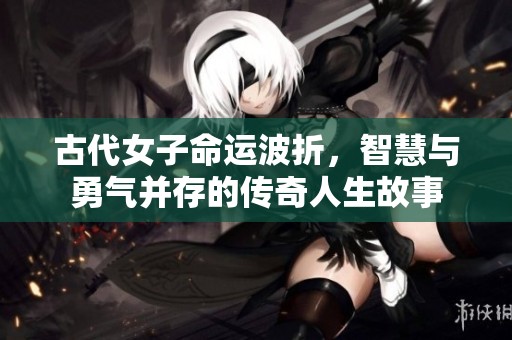 古代女子命运波折，智慧与勇气并存的传奇人生故事