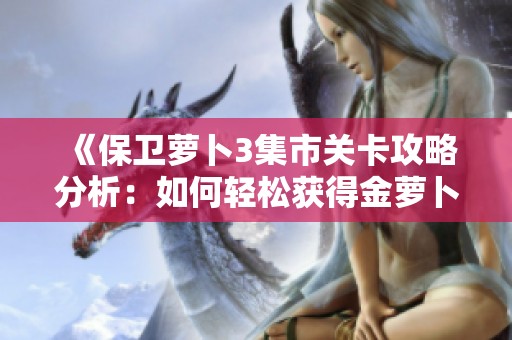 《保卫萝卜3集市关卡攻略分析：如何轻松获得金萝卜满分的秘诀》