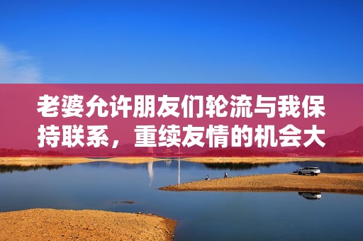 老婆允许朋友们轮流与我保持联系，重续友情的机会大增