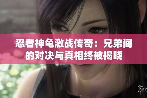 忍者神龟激战传奇：兄弟间的对决与真相终被揭晓