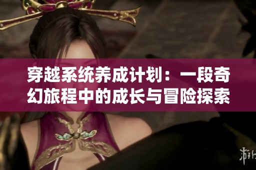 穿越系统养成计划：一段奇幻旅程中的成长与冒险探索