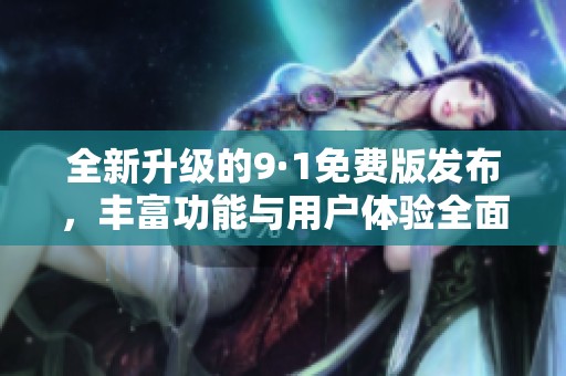 全新升级的9·1免费版发布，丰富功能与用户体验全面提升