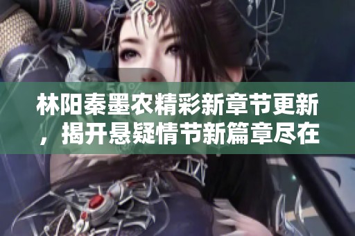 林阳秦墨农精彩新章节更新，揭开悬疑情节新篇章尽在笔趣阁