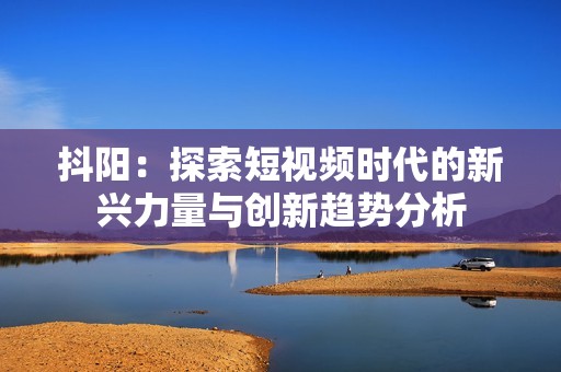 抖阳：探索短视频时代的新兴力量与创新趋势分析