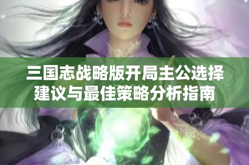 三国志战略版开局主公选择建议与最佳策略分析指南