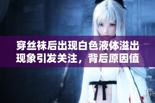 穿丝袜后出现白色液体溢出现象引发关注，背后原因值得一探究竟