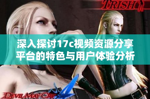 深入探讨17c视频资源分享平台的特色与用户体验分析