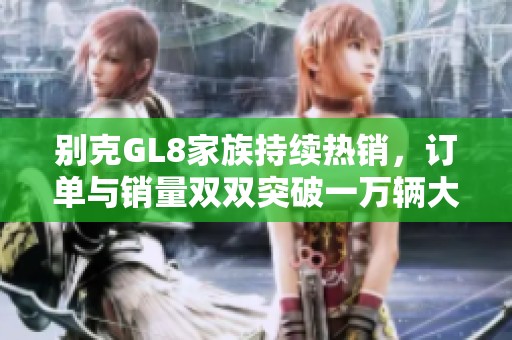 别克GL8家族持续热销，订单与销量双双突破一万辆大关