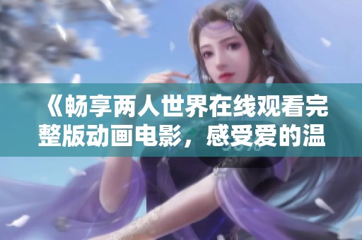 《畅享两人世界在线观看完整版动画电影，感受爱的温暖与陪伴》