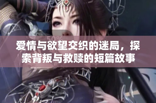 爱情与欲望交织的迷局，探索背叛与救赎的短篇故事