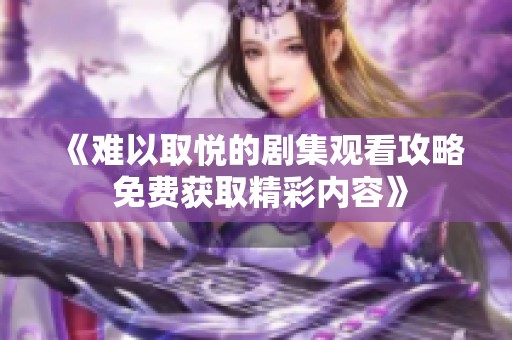 《难以取悦的剧集观看攻略 免费获取精彩内容》