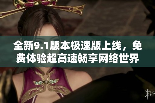 全新9.1版本极速版上线，免费体验超高速畅享网络世界