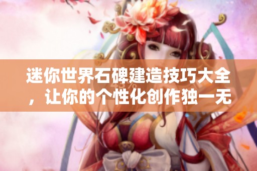 迷你世界石碑建造技巧大全，让你的个性化创作独一无二