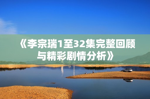 《李宗瑞1至32集完整回顾与精彩剧情分析》