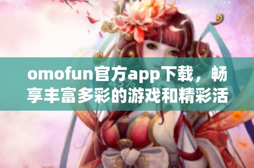 omofun官方app下载，畅享丰富多彩的游戏和精彩活动体验